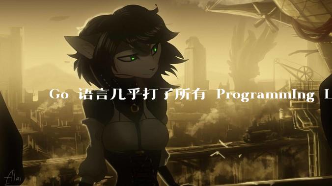 Go 语言几乎打了所有 Programming Language 学者的脸，然而它却成功了，为什么？